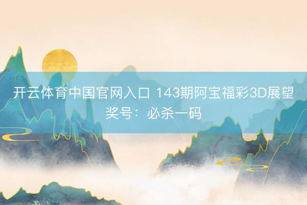 开云体育中国官网入口 143期阿宝福彩3D展望奖号：必杀一码