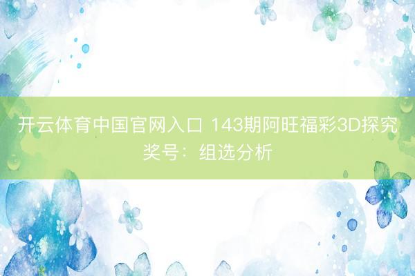 开云体育中国官网入口 143期阿旺福彩3D探究奖号：组选分析