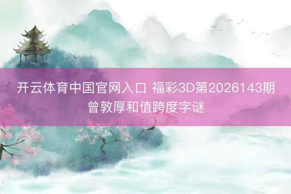 开云体育中国官网入口 福彩3D第2026143期曾敦厚和值跨度字谜