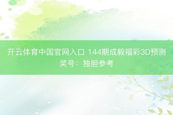 开云体育中国官网入口 144期成毅福彩3D预测奖号：独胆参考