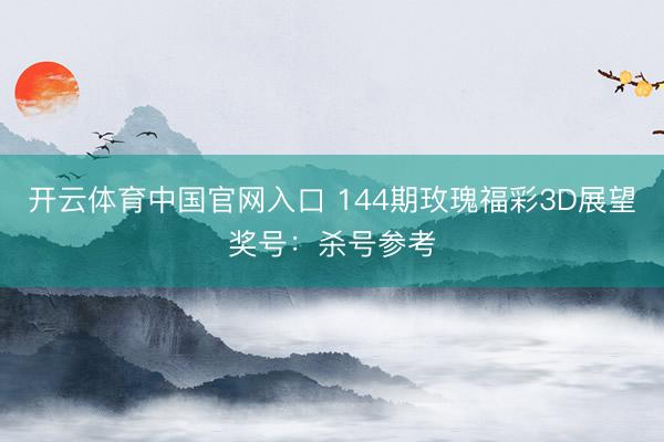 开云体育中国官网入口 144期玫瑰福彩3D展望奖号：杀号参考