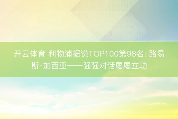 开云体育 利物浦据说TOP100第98名: 路易斯·加西亚——强强对话屡屡立功