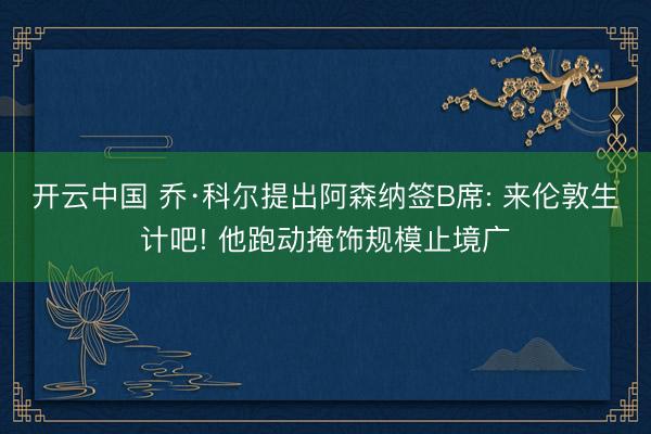 开云中国 乔·科尔提出阿森纳签B席: 来伦敦生计吧! 他跑动掩饰规模止境广