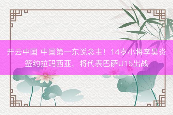 开云中国 中国第一东说念主！14岁小将李昊炎签约拉玛西亚，将代表巴萨U15出战