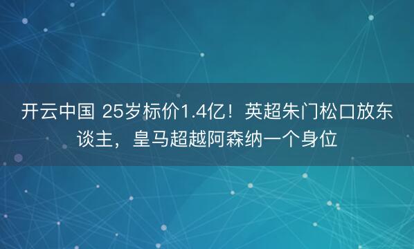 开云中国 25岁标价1.4亿！英超朱门松口放东谈主，皇马超越阿森纳一个身位