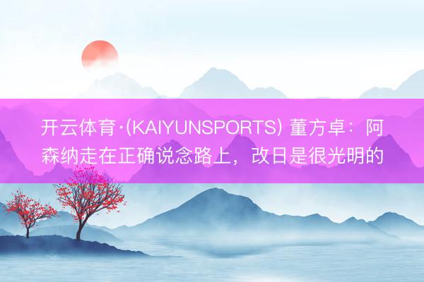 开云体育·(KAIYUNSPORTS) 董方卓：阿森纳走在正确说念路上，改日是很光明的
