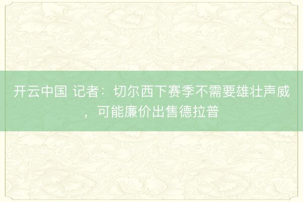 开云中国 记者:切尔西下赛季不需要雄壮声威,可能廉价出售德拉普