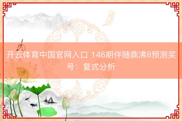 开云体育中国官网入口 146期伴随鼎沸8预测奖号:复式分析