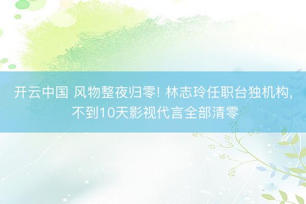 开云中国 风物整夜归零! 林志玲任职台独机构， 不到10天影视代言全部清零