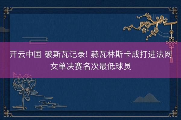开云中国 破斯瓦记录! 赫瓦林斯卡成打进法网女单决赛名次最低球员