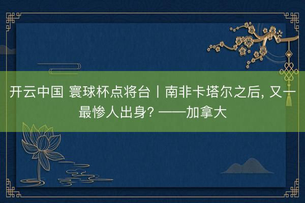 开云中国 寰球杯点将台丨南非卡塔尔之后， 又一最惨人出身? ——加拿大