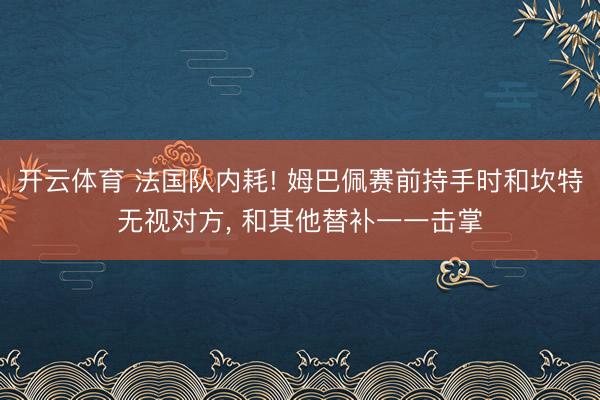 开云体育 法国队内耗! 姆巴佩赛前持手时和坎特无视对方， 和其他替补一一击掌