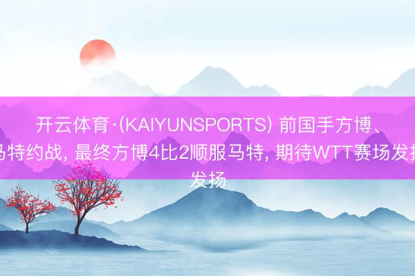 开云体育·(KAIYUNSPORTS) 前国手方博、马特约战， 最终方博4比2顺服马特， 期待WTT赛场发扬