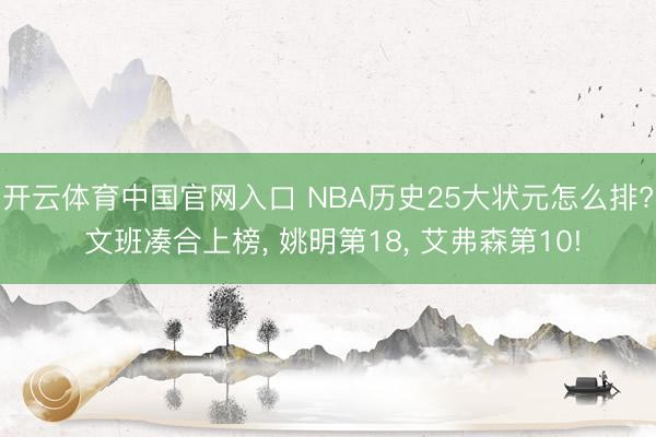 开云体育中国官网入口 NBA历史25大状元怎么排? 文班凑合上榜， 姚明第18， 艾弗森第10!