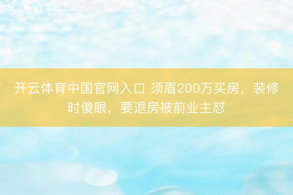 开云体育中国官网入口 须眉200万买房,装修时傻眼,要退房被前业主怼