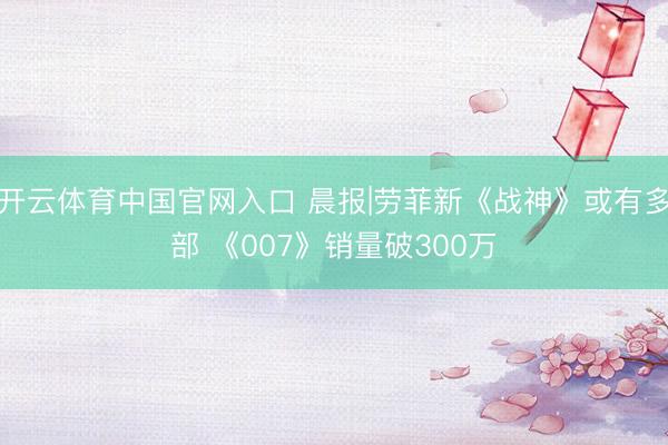 开云体育中国官网入口 晨报|劳菲新《战神》或有多部 《007》销量破300万