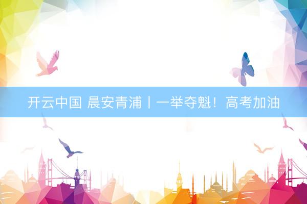 开云中国 晨安青浦丨一举夺魁！高考加油