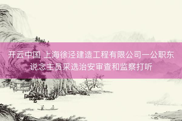 开云中国 上海徐泾建造工程有限公司一公职东说念主员采选治安审查和监察打听