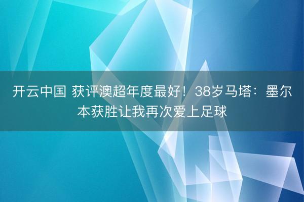 开云中国 获评澳超年度最好！38岁马塔：墨尔本获胜让我再次爱