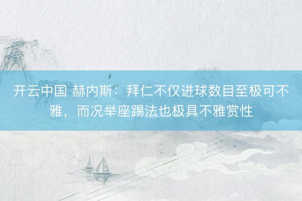 开云中国 赫内斯：拜仁不仅进球数目至极可不雅，而况举座踢法也极具不雅赏性