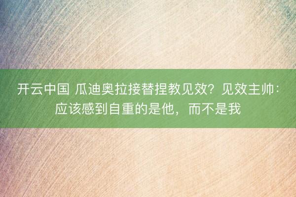 开云中国 瓜迪奥拉接替捏教见效？见效主帅：应该感到自重的是他