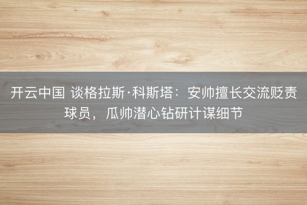 开云中国 谈格拉斯·科斯塔：安帅擅长交流贬责球员，瓜帅潜心钻研计谋细节