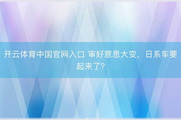 开云体育中国官网入口 审好意思大变，日系车要起来了？