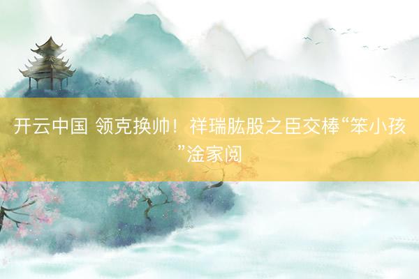 开云中国 领克换帅！祥瑞肱股之臣交棒“笨小孩”淦家阅