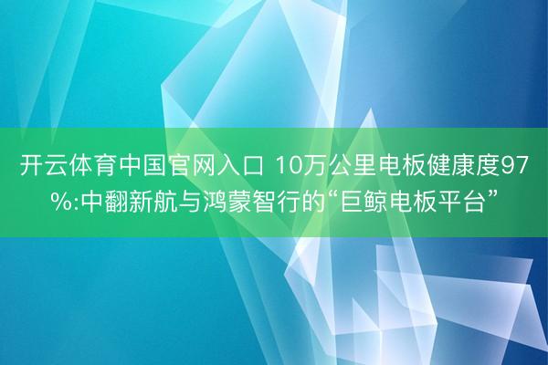 开云体育中国官网入口 10万公里电板健康度97%:中翻新航与