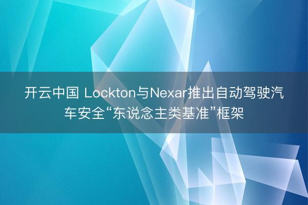 开云中国 Lockton与Nexar推出自动驾驶汽车安全“东说念主类基准”框架