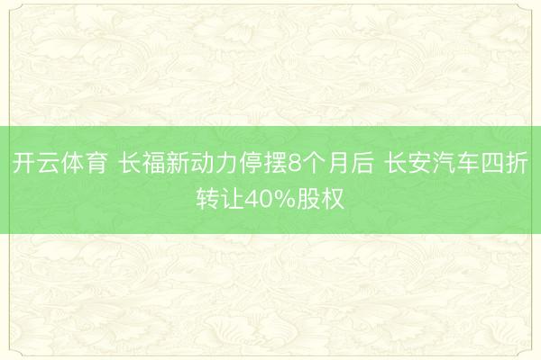 开云体育 长福新动力停摆8个月后 长安汽车四折转让40%股权