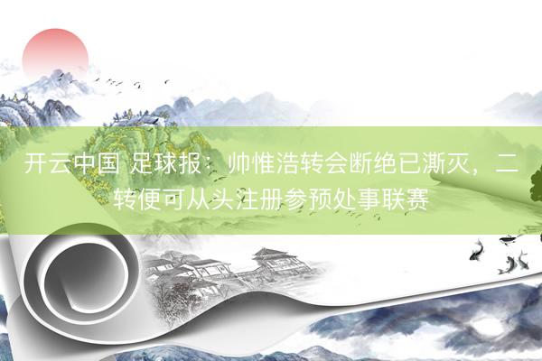 开云中国 足球报：帅惟浩转会断绝已澌灭，二转便可从头注册参预处事联赛