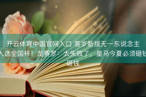 开云体育中国官网入口 客岁新援无一东说念主入选全国杯！龙赛罗：太失败了，皇马今夏必须砸钱