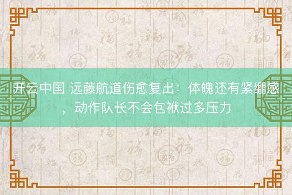 开云中国 远藤航道伤愈复出：体魄还有紧绷感，动作队长不会包袱过多压力