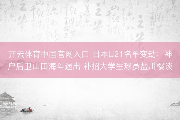 开云体育中国官网入口 日本U21名单变动：神户后卫山田海斗退出 补招大学生球员盐川樱谈