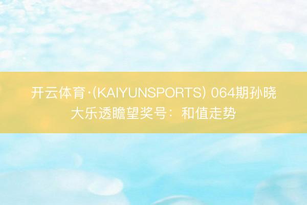 开云体育·(KAIYUNSPORTS) 064期孙晓大乐透瞻望奖号：和值走势