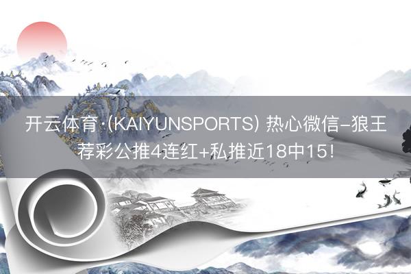 开云体育·(KAIYUNSPORTS) 热心微信-狼王荐彩公推4连红+私推近18中15！