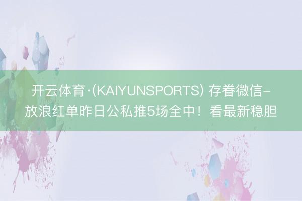 开云体育·(KAIYUNSPORTS) 存眷微信-放浪红单昨日公私推5场全中！看最新稳胆