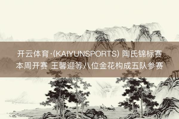 开云体育·(KAIYUNSPORTS) 陶氏锦标赛本周开赛 王馨迎等八位金花构成五队参赛