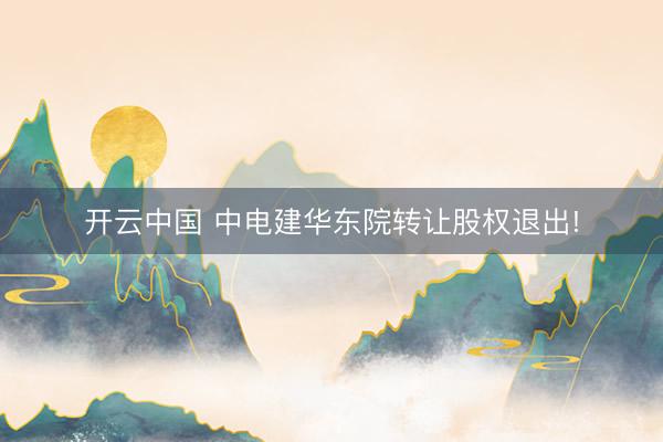开云中国 中电建华东院转让股权退出!