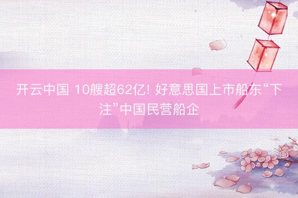 开云中国 10艘超62亿! 好意思国上市船东“下注”中国民营