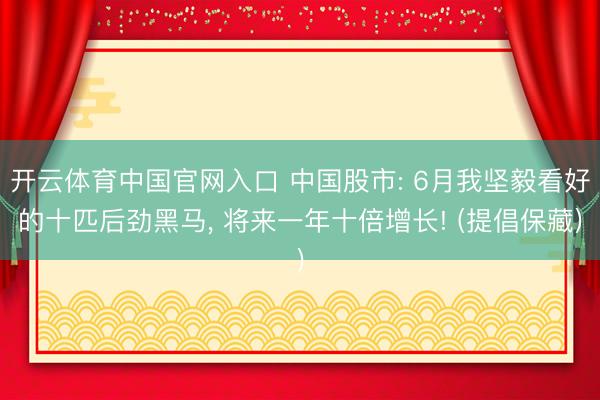 开云体育中国官网入口 中国股市: 6月我坚毅看好的十匹后劲黑马， 将来一年十倍增长! (提倡保藏)