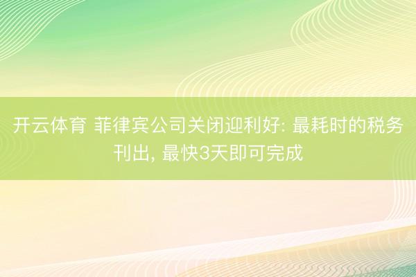 开云体育 菲律宾公司关闭迎利好: 最耗时的税务刊出, 最快3天即可完成