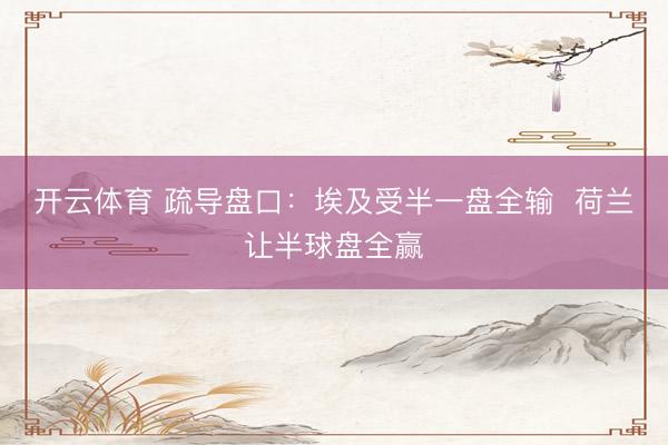 开云体育 疏导盘口：埃及受半一盘全输  荷兰让半球盘全赢