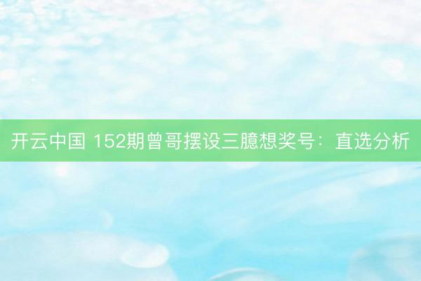 开云中国 152期曾哥摆设三臆想奖号：直选分析