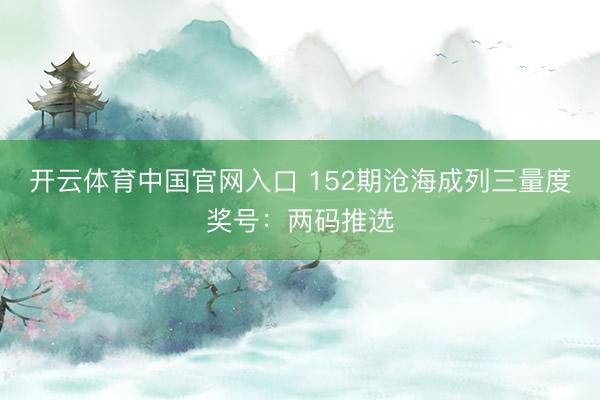 开云体育中国官网入口 152期沧海成列三量度奖号：两码推选