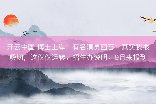 开云中国 博士上岸！有名演员回答：其实我很殷切，这仅仅运转；招生办说明：9月来报到