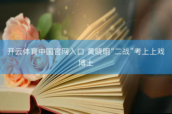 开云体育中国官网入口 黄晓明“二战”考上上戏博士