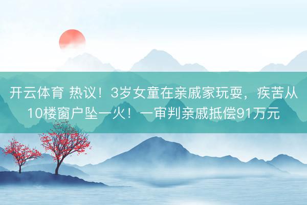 开云体育 热议！3岁女童在亲戚家玩耍，疾苦从10楼窗户坠一火！一审判亲戚抵偿91万元
