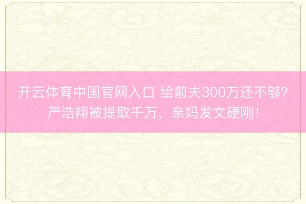 开云体育中国官网入口 给前夫300万还不够？严浩翔被提取千万，亲妈发文硬刚！
